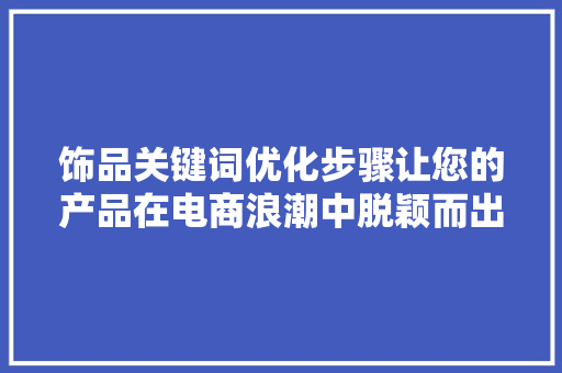 饰品关键词优化步骤让您的产品在电商浪潮中脱颖而出 电脑故障维修