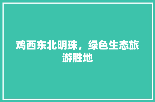 鸡西东北明珠，绿色生态旅游胜地