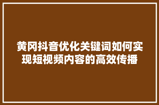 黄冈抖音优化关键词如何实现短视频内容的高效传播