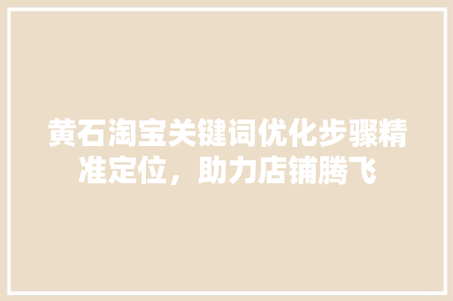黄石淘宝关键词优化步骤精准定位，助力店铺腾飞