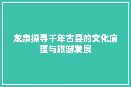龙泉探寻千年古县的文化底蕴与旅游发展