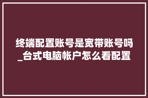 终端配置账号是宽带账号吗_台式电脑帐户怎么看配置信息