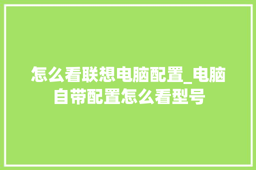 怎么看联想电脑配置_电脑自带配置怎么看型号