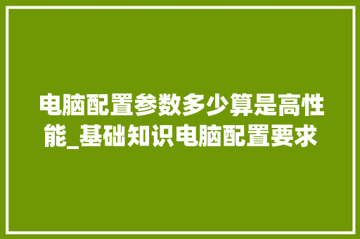 电脑配置参数多少算是高性能_基础知识电脑配置要求