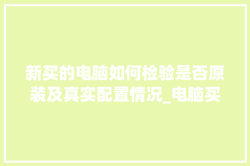 新买的电脑如何检验是否原装及真实配置情况_电脑买了怎么看配置 电脑故障维修
