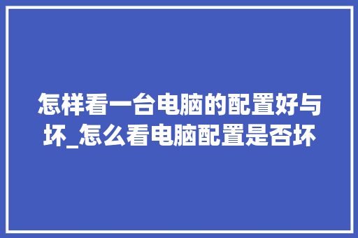 怎样看一台电脑的配置好与坏_怎么看电脑配置是否坏了呢