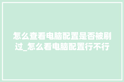怎么查看电脑配置是否被刷过_怎么看电脑配置行不行