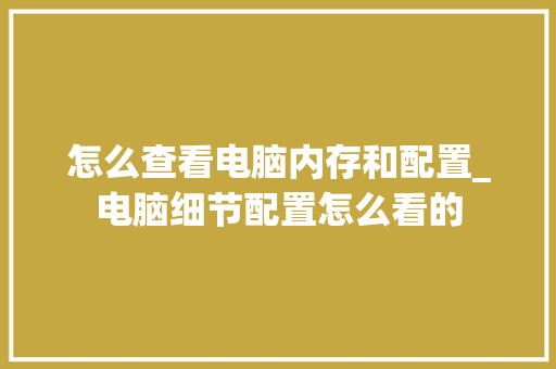 怎么查看电脑内存和配置_电脑细节配置怎么看的