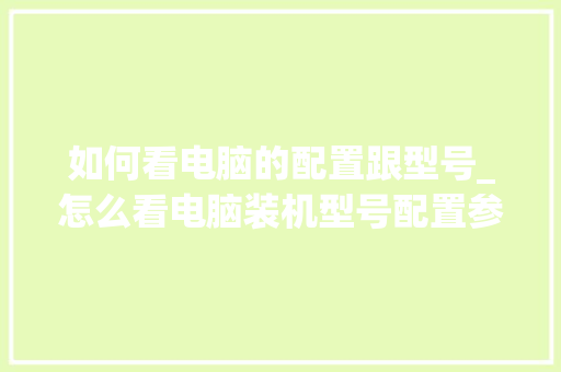 如何看电脑的配置跟型号_怎么看电脑装机型号配置参数