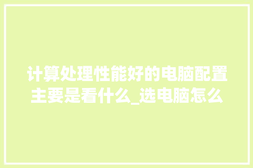 计算处理性能好的电脑配置主要是看什么_选电脑怎么看配置 性能参数