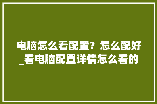 电脑怎么看配置？怎么配好_看电脑配置详情怎么看的出来