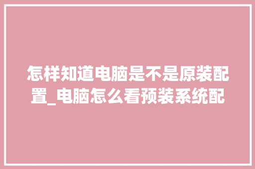 怎样知道电脑是不是原装配置_电脑怎么看预装系统配置参数