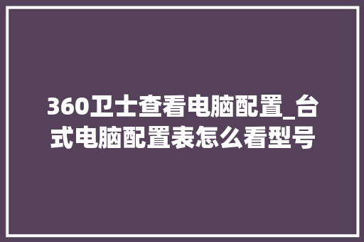 360卫士查看电脑配置_台式电脑配置表怎么看型号 360卫士查看电脑配置_台式电脑配置表怎么看型号