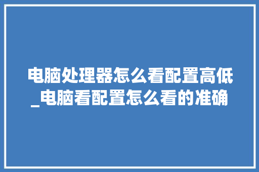 电脑处理器怎么看配置高低_电脑看配置怎么看的准确一点
