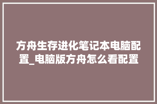 方舟生存进化笔记本电脑配置_电脑版方舟怎么看配置高低