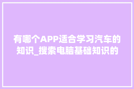 有哪个APP适合学习汽车的知识_搜索电脑基础知识的软件有哪些