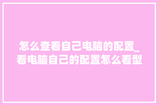 怎么查看自己电脑的配置_看电脑自己的配置怎么看型号
