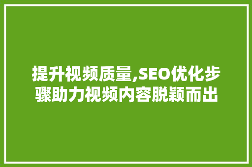 提升视频质量,SEO优化步骤助力视频内容脱颖而出 电脑基础 提升视频质量,SEO优化步骤助力视频内容脱颖而出 提升视频质量,SEO优化步骤助力视频内容脱颖而出 电脑基础