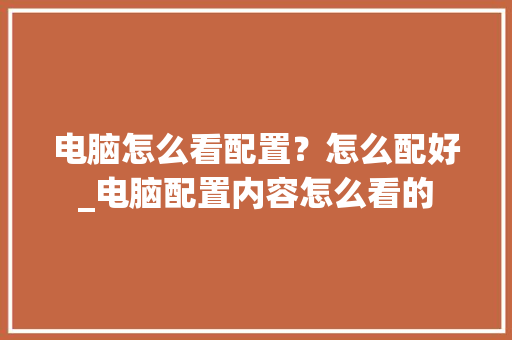电脑怎么看配置？怎么配好_电脑配置内容怎么看的