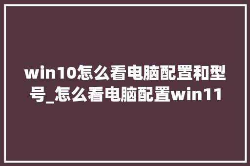 win10怎么看电脑配置和型号_怎么看电脑配置win11