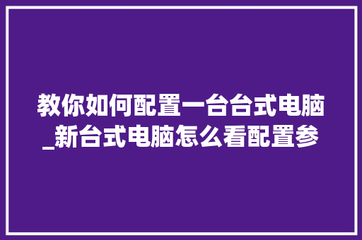教你如何配置一台台式电脑_新台式电脑怎么看配置参数