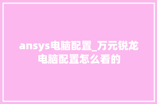 ansys电脑配置_万元锐龙电脑配置怎么看的