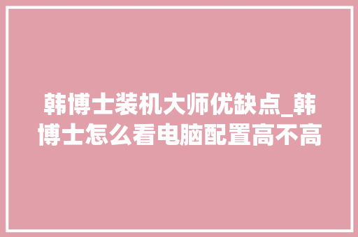 韩博士装机大师优缺点_韩博士怎么看电脑配置高不高