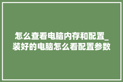 怎么查看电脑内存和配置_装好的电脑怎么看配置参数