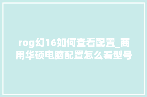 rog幻16如何查看配置_商用华硕电脑配置怎么看型号