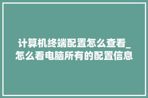 计算机终端配置怎么查看_怎么看电脑所有的配置信息