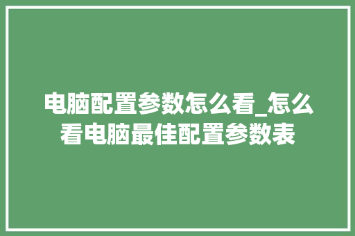 电脑配置参数怎么看_怎么看电脑最佳配置参数表