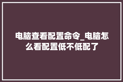 电脑查看配置命令_电脑怎么看配置低不低配了