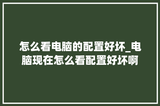 怎么看电脑的配置好坏_电脑现在怎么看配置好坏啊