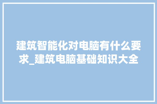 建筑智能化对电脑有什么要求_建筑电脑基础知识大全