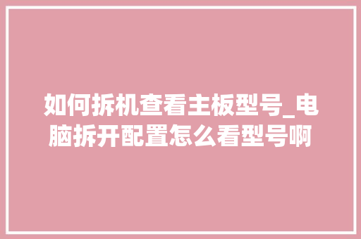 如何拆机查看主板型号_电脑拆开配置怎么看型号啊 网络技术