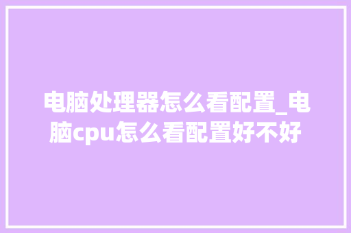 电脑处理器怎么看配置_电脑cpu怎么看配置好不好