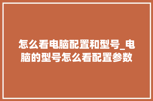 怎么看电脑配置和型号_电脑的型号怎么看配置参数
