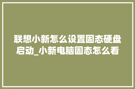 联想小新怎么设置固态硬盘启动_小新电脑固态怎么看配置参数