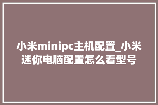 小米minipc主机配置_小米迷你电脑配置怎么看型号