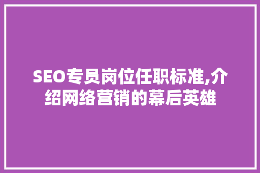 SEO专员岗位任职标准,介绍网络营销的幕后英雄 SEO专员岗位任职标准,介绍网络营销的幕后英雄