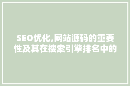 SEO优化,网站源码的重要性及其在搜索引擎排名中的作用