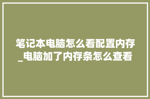 笔记本电脑怎么看配置内存_电脑加了内存条怎么查看