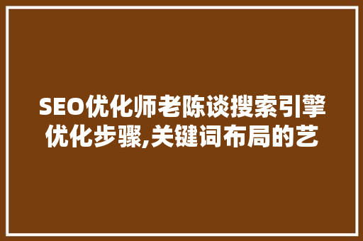 SEO优化师老陈谈搜索引擎优化步骤,关键词布局的艺术与科学