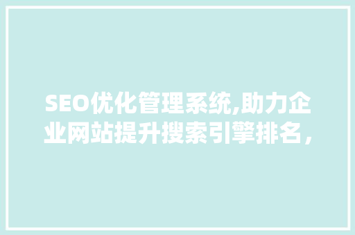 SEO优化管理系统,助力企业网站提升搜索引擎排名，实现高效营销