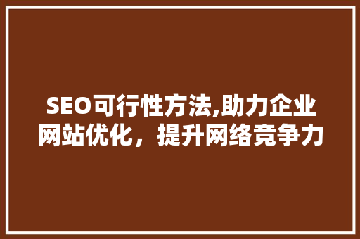 SEO可行性方法,助力企业网站优化，提升网络竞争力