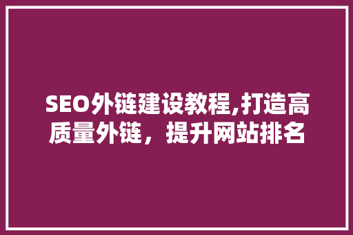 SEO外链建设教程,打造高质量外链，提升网站排名