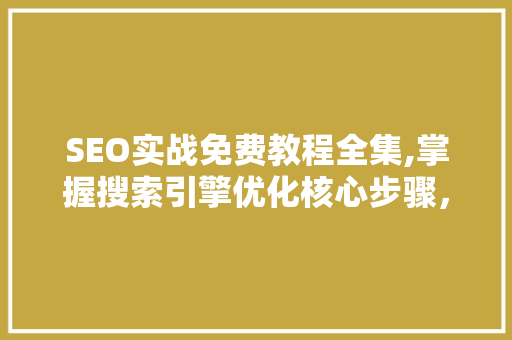 SEO实战免费教程全集,掌握搜索引擎优化核心步骤，助力网站流量增长