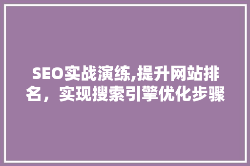 SEO实战演练,提升网站排名，实现搜索引擎优化步骤