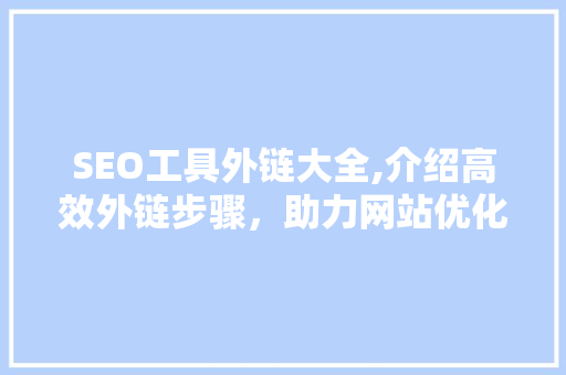 SEO工具外链大全,介绍高效外链步骤，助力网站优化