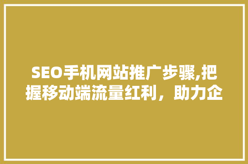 SEO手机网站推广步骤,把握移动端流量红利，助力企业数字化转型